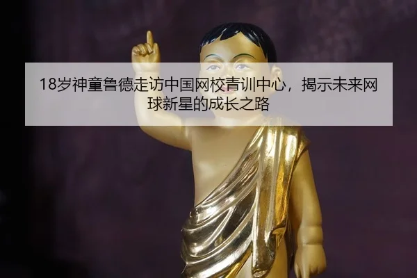 18岁神童鲁德走访中国网校青训中心，揭示未来网球新星的成长之路